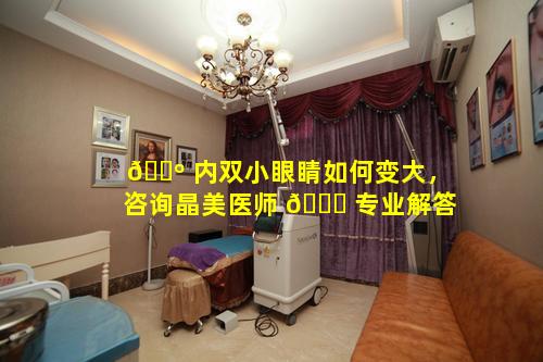 🐺 内双小眼睛如何变大，咨询晶美医师 🐝 专业解答